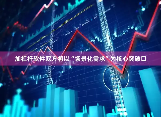 加杠杆软件双方将以“场景化需求”为核心突破口