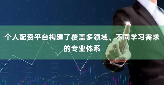 个人配资平台构建了覆盖多领域、不同学习需求的专业体系