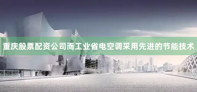 重庆股票配资公司而工业省电空调采用先进的节能技术