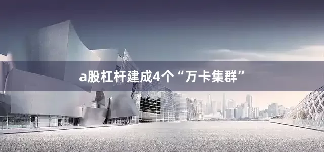 a股杠杆建成4个“万卡集群”
