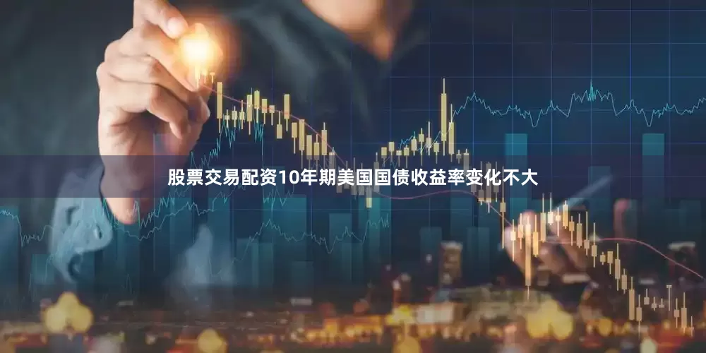 股票交易配资10年期美国国债收益率变化不大