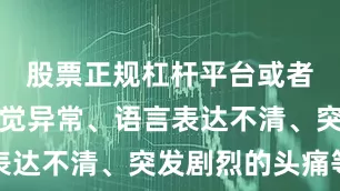 股票正规杠杆平台或者其他的感觉异常、语言表达不清、突发剧烈的头痛等