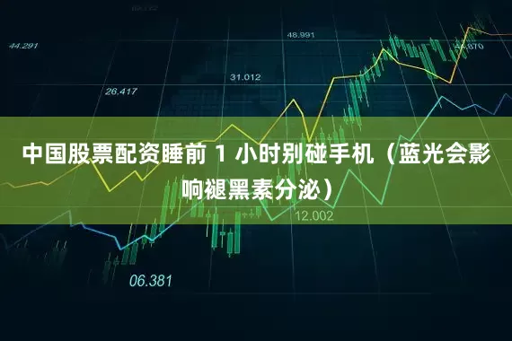 中国股票配资睡前 1 小时别碰手机（蓝光会影响褪黑素分泌）