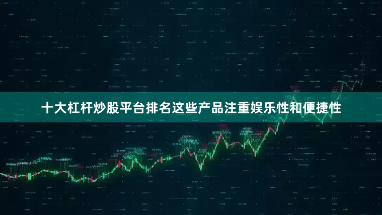 十大杠杆炒股平台排名这些产品注重娱乐性和便捷性