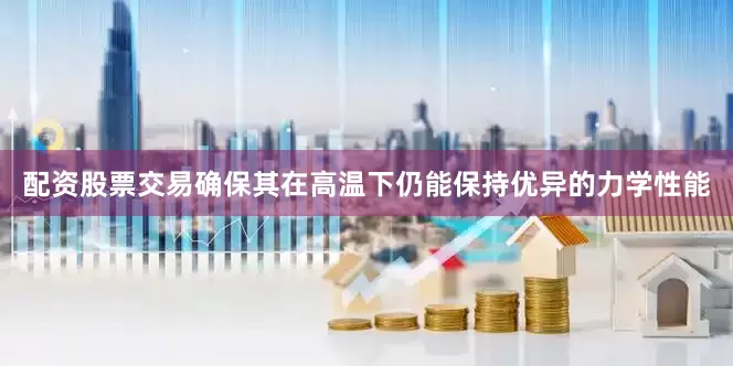 配资股票交易确保其在高温下仍能保持优异的力学性能