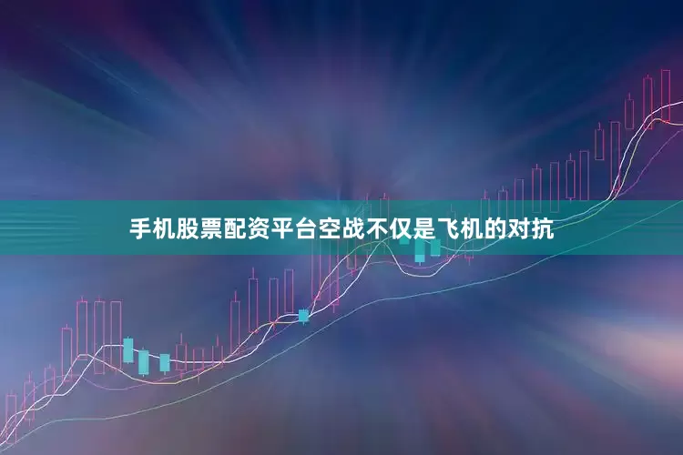 手机股票配资平台空战不仅是飞机的对抗