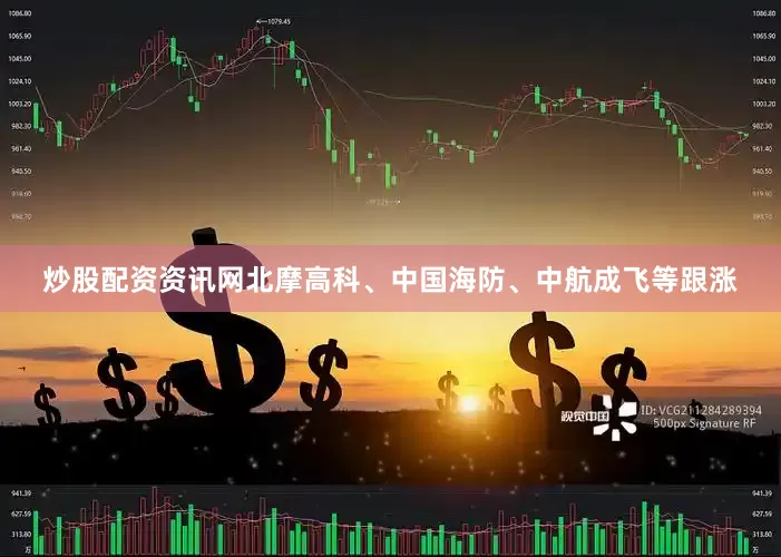 炒股配资资讯网北摩高科、中国海防、中航成飞等跟涨