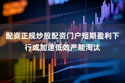配资正规炒股配资门户短期盈利下行或加速低效产能淘汰