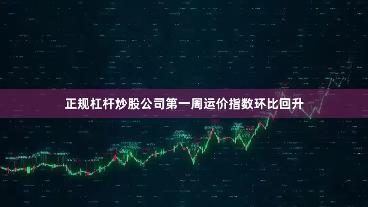 正规杠杆炒股公司第一周运价指数环比回升