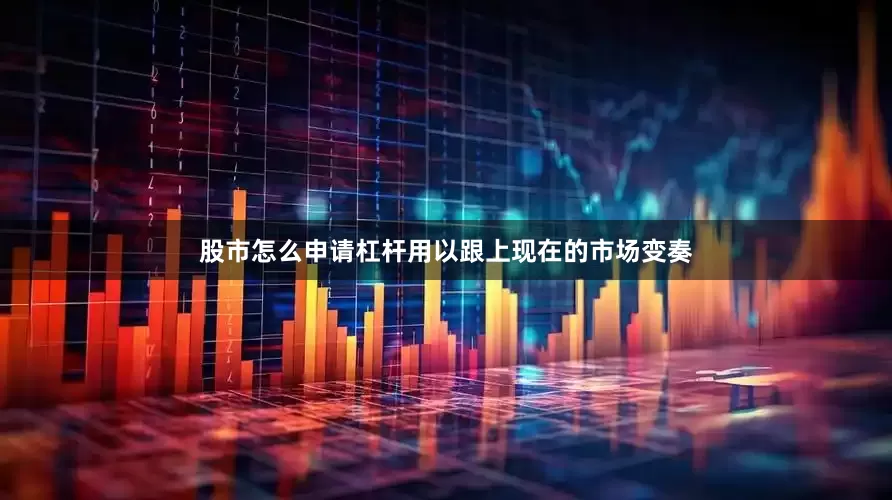 股市怎么申请杠杆用以跟上现在的市场变奏