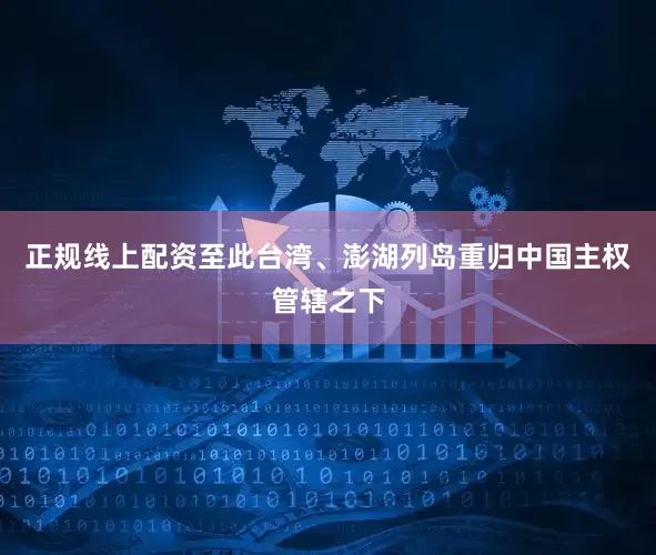 正规线上配资至此台湾、澎湖列岛重归中国主权管辖之下