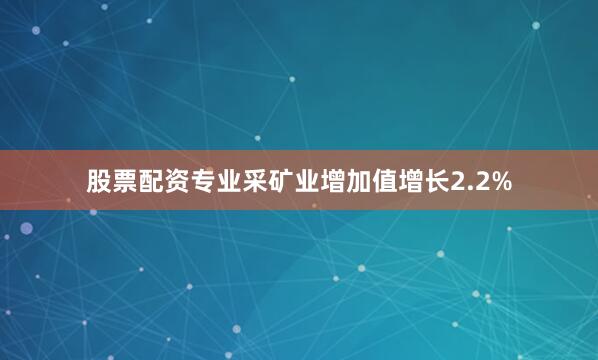 股票配资专业采矿业增加值增长2.2%